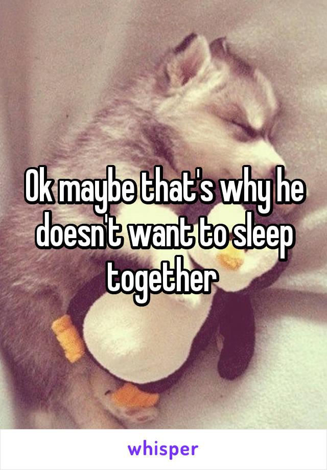 Ok maybe that's why he doesn't want to sleep together 