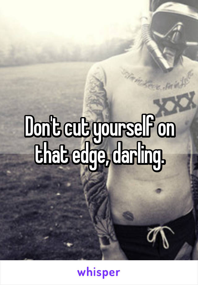 Don't cut yourself on that edge, darling.