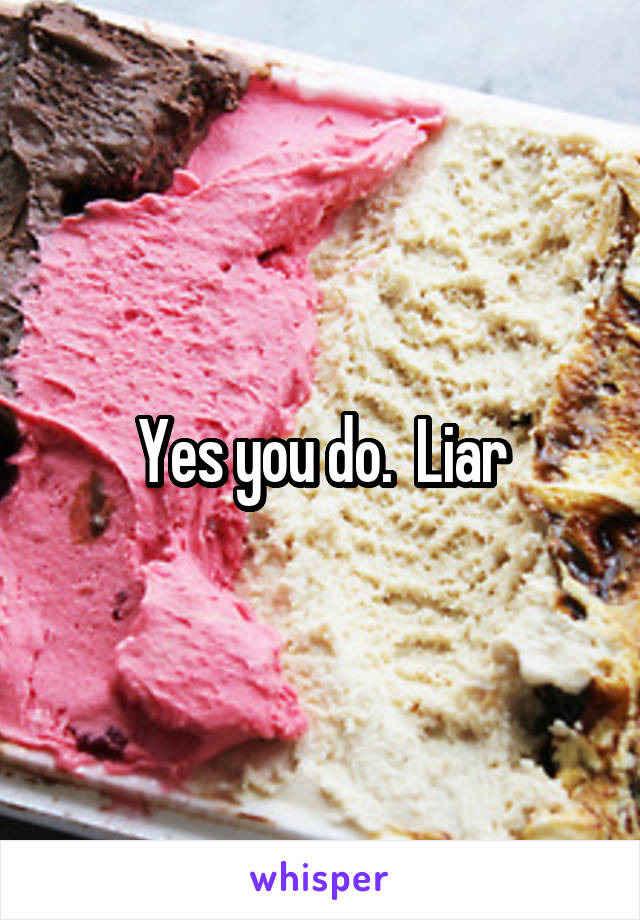 Yes you do.  Liar