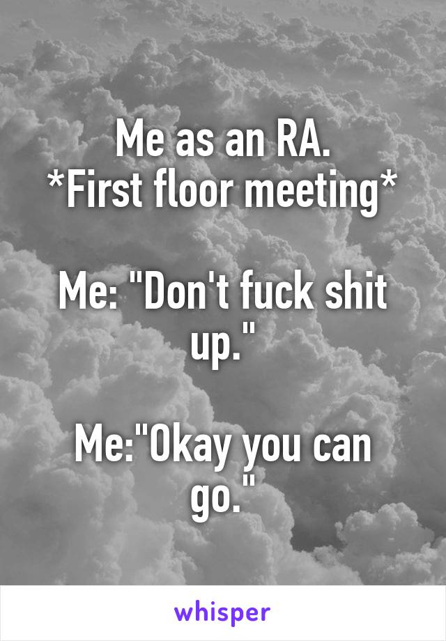 Me as an RA.
*First floor meeting*

Me: "Don't fuck shit up."

Me:"Okay you can go."