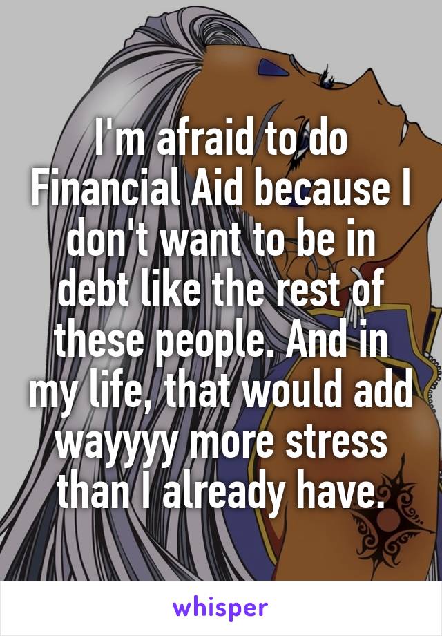 I'm afraid to do Financial Aid because I don't want to be in debt like the rest of these people. And in my life, that would add wayyyy more stress than I already have.