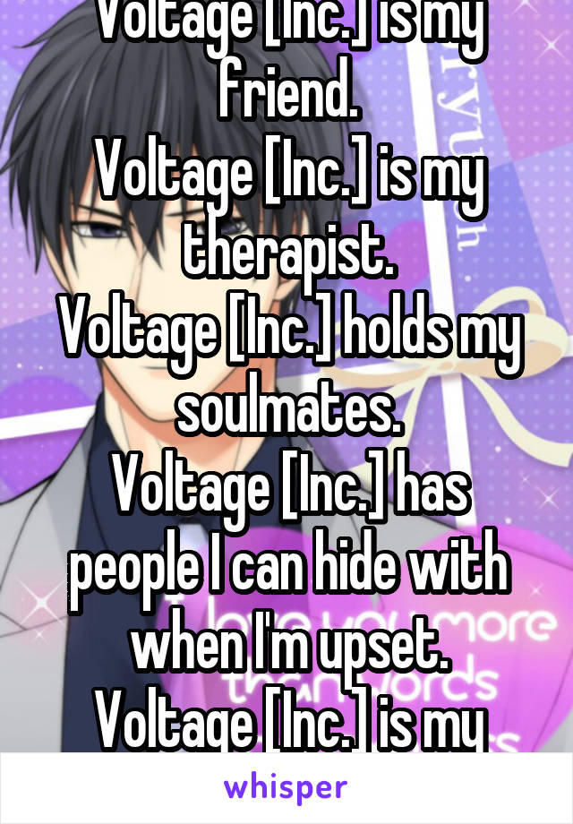 Voltage [Inc.] is my friend.
Voltage [Inc.] is my therapist.
Voltage [Inc.] holds my soulmates.
Voltage [Inc.] has people I can hide with when I'm upset.
Voltage [Inc.] is my life.
