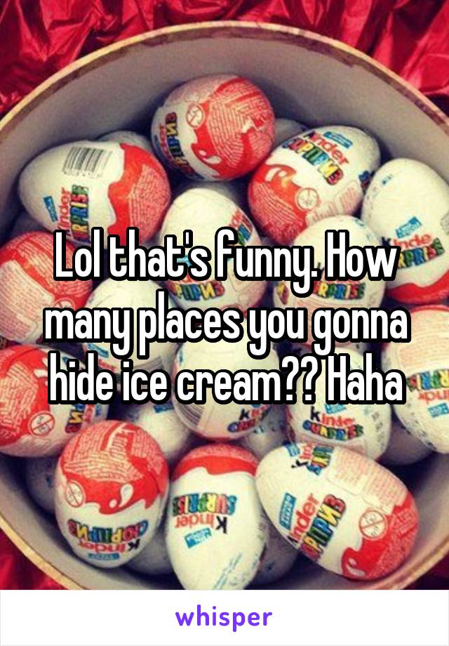 Lol that's funny. How many places you gonna hide ice cream?? Haha