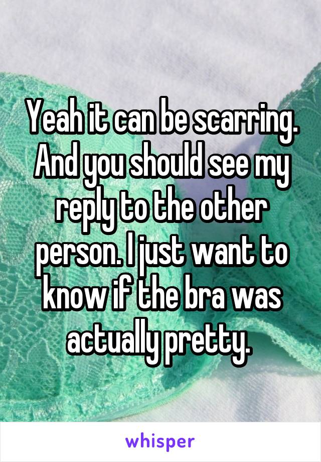 Yeah it can be scarring. And you should see my reply to the other person. I just want to know if the bra was actually pretty. 