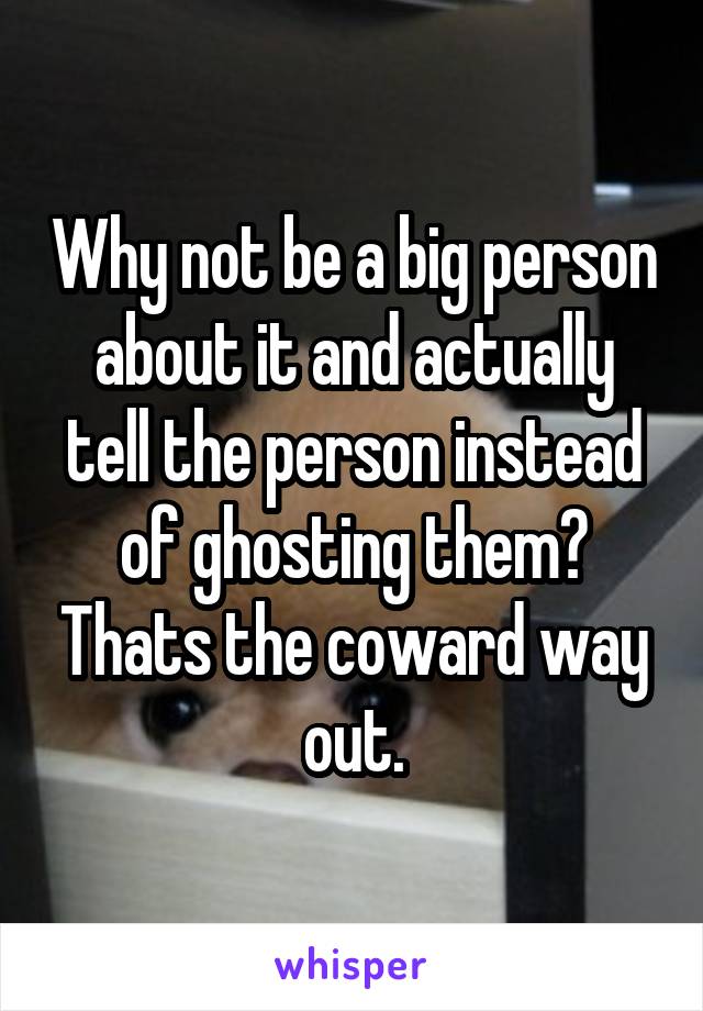 Why not be a big person about it and actually tell the person instead of ghosting them? Thats the coward way out.