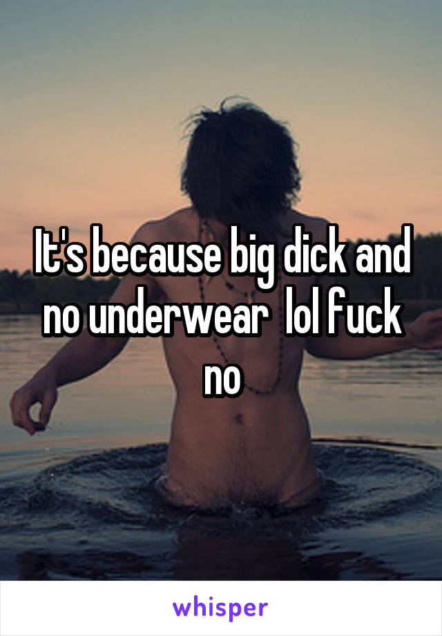 It's because big dick and no underwear  lol fuck no