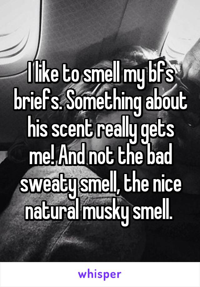 I like to smell my bfs briefs. Something about his scent really gets me! And not the bad sweaty smell, the nice natural musky smell. 