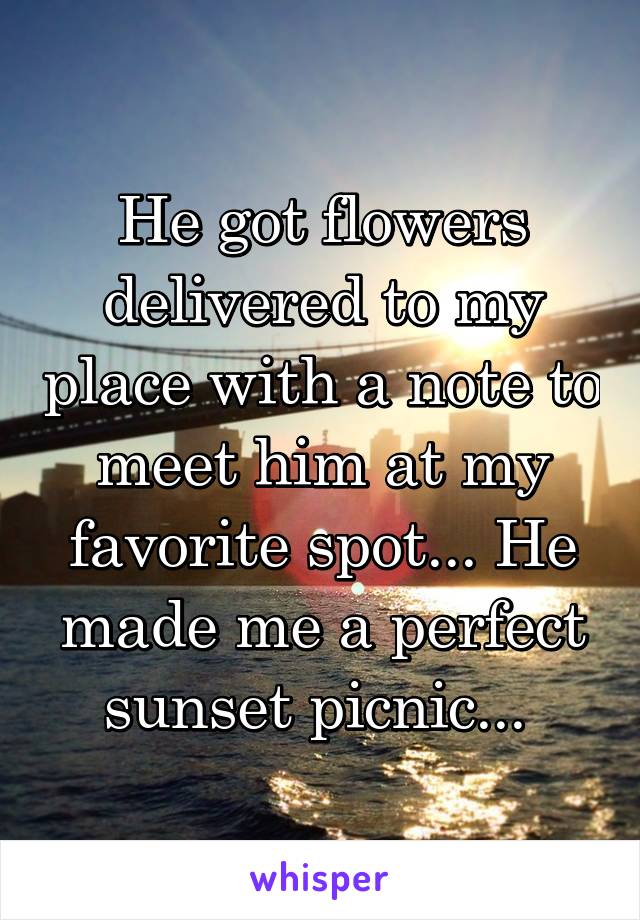 He got flowers delivered to my place with a note to meet him at my favorite spot... He made me a perfect sunset picnic... 