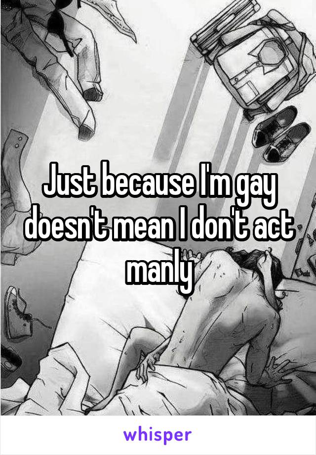 Just because I'm gay doesn't mean I don't act manly