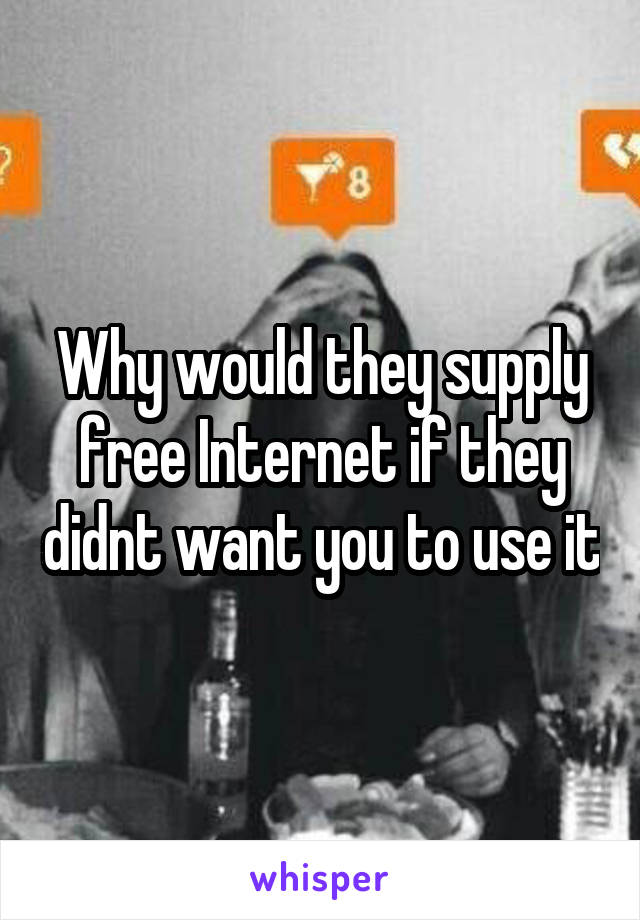 Why would they supply free Internet if they didnt want you to use it