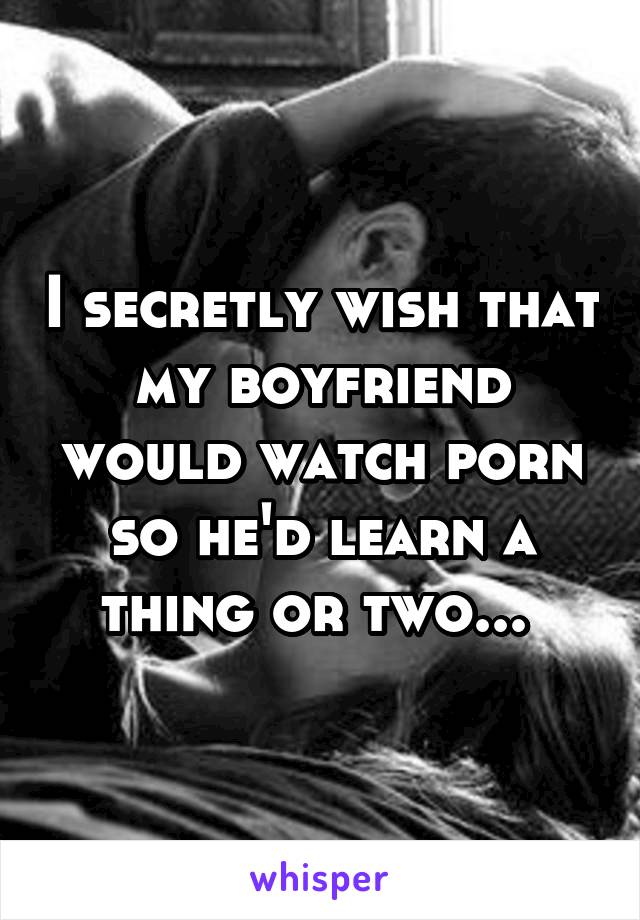 I secretly wish that my boyfriend would watch porn so he'd learn a thing or two... 
