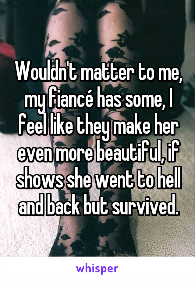 Wouldn't matter to me, my fiancé has some, I feel like they make her even more beautiful, if shows she went to hell and back but survived.
