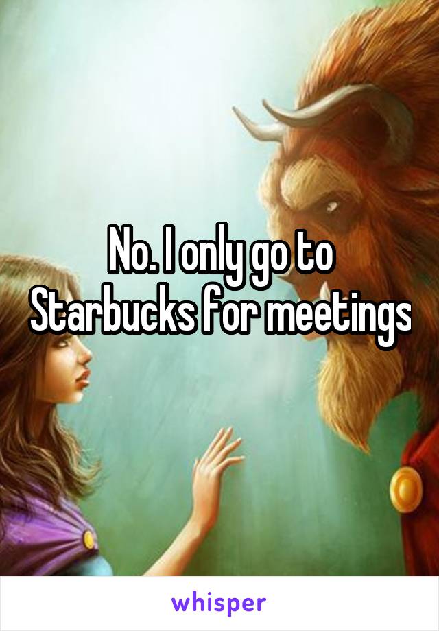 No. I only go to Starbucks for meetings 