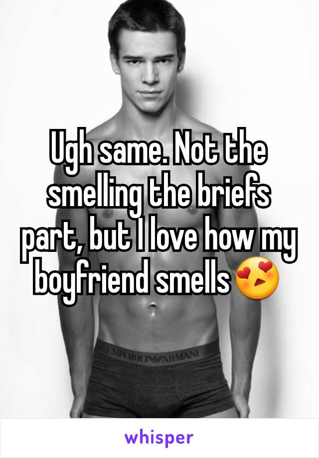 Ugh same. Not the smelling the briefs part, but I love how my boyfriend smells😍