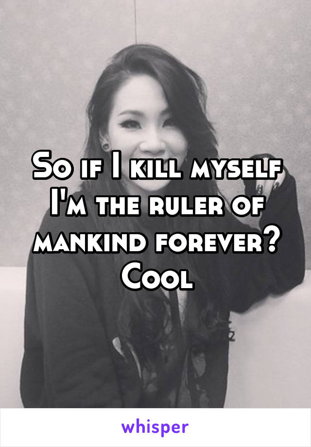 So if I kill myself I'm the ruler of mankind forever? Cool