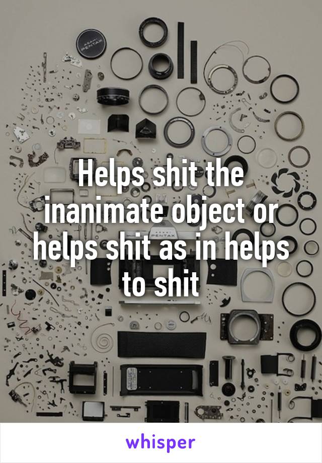 Helps shit the inanimate object or helps shit as in helps to shit