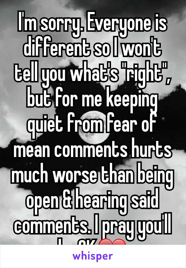 I'm sorry. Everyone is different so I won't tell you what's "right", but for me keeping quiet from fear of mean comments hurts much worse than being open & hearing said comments. I pray you'll be OK❤