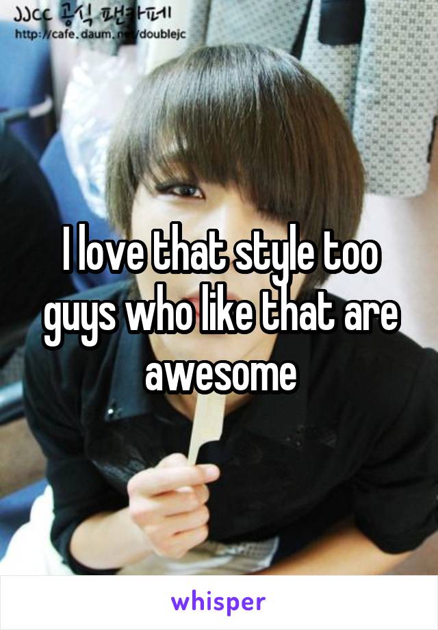 I love that style too guys who like that are awesome