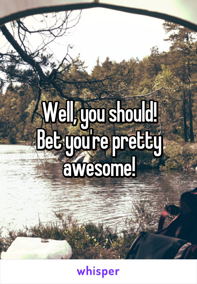 Well, you should!
Bet you're pretty awesome!