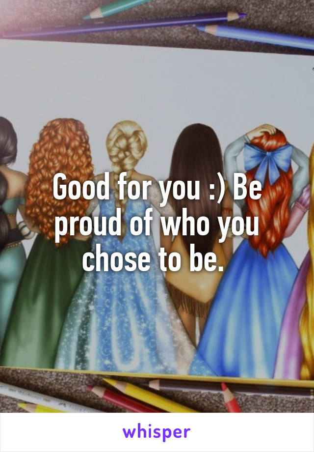 Good for you :) Be proud of who you chose to be. 