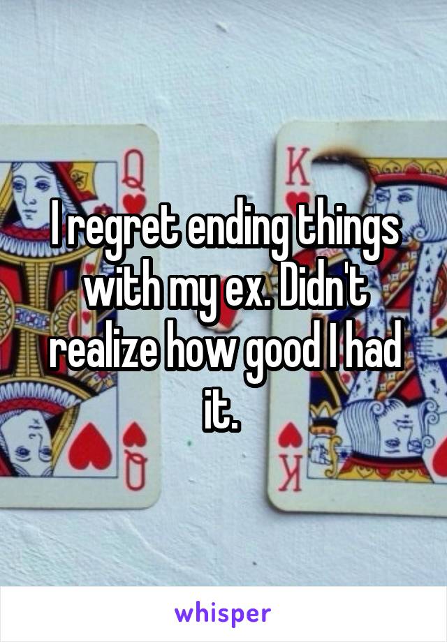 I regret ending things with my ex. Didn't realize how good I had it. 