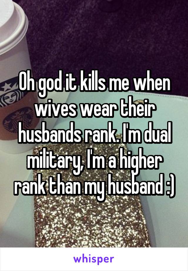 Oh god it kills me when wives wear their husbands rank. I'm dual military, I'm a higher rank than my husband :)