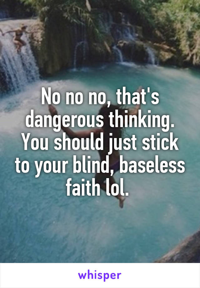 No no no, that's dangerous thinking. You should just stick to your blind, baseless faith lol. 