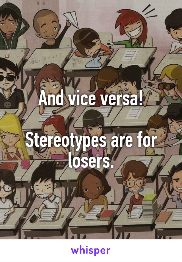 And vice versa!

Stereotypes are for losers.