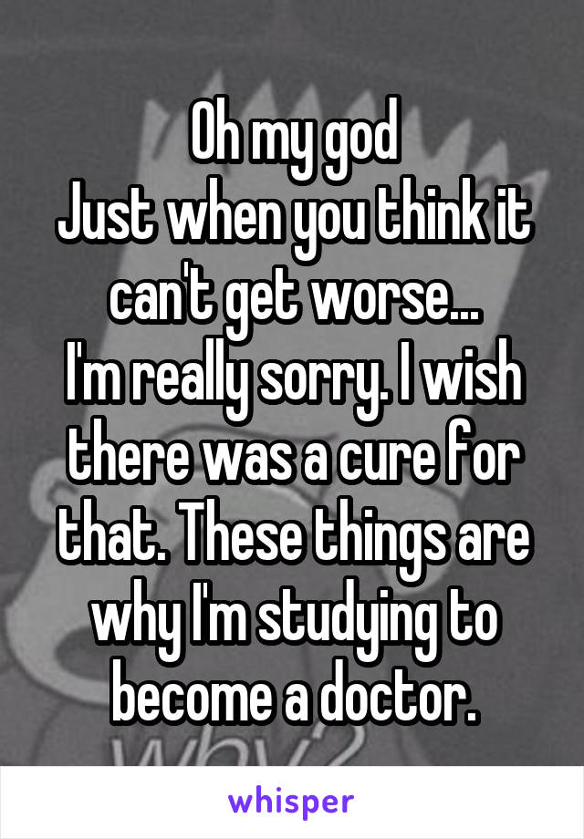 Oh my god
Just when you think it can't get worse...
I'm really sorry. I wish there was a cure for that. These things are why I'm studying to become a doctor.