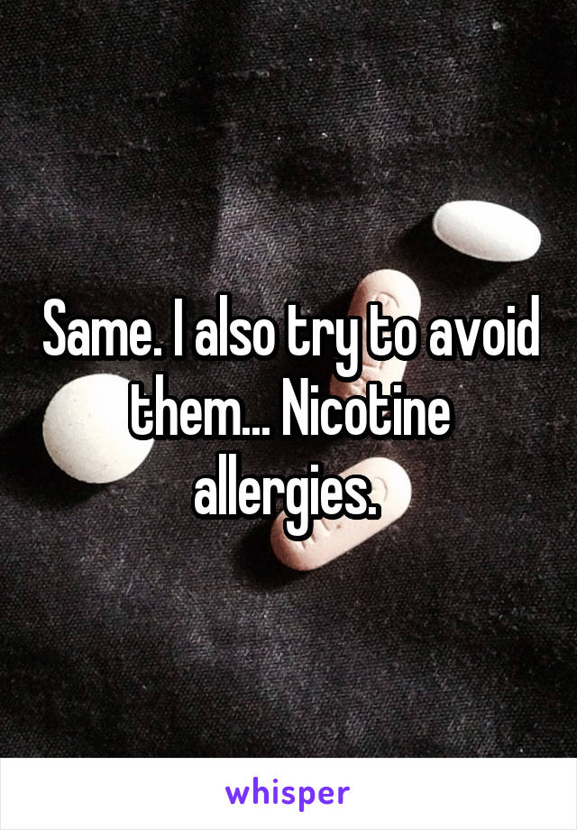 Same. I also try to avoid them... Nicotine allergies. 