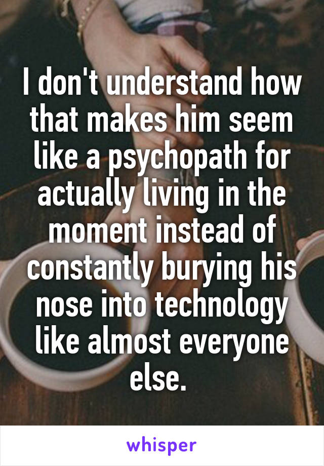 I don't understand how that makes him seem like a psychopath for actually living in the moment instead of constantly burying his nose into technology like almost everyone else. 