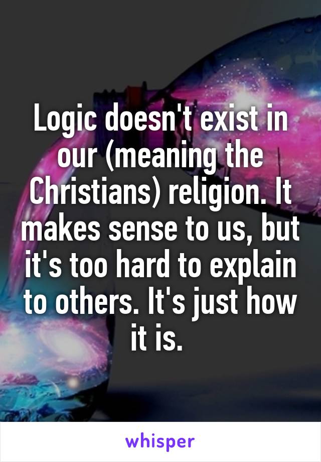 Logic doesn't exist in our (meaning the Christians) religion. It makes sense to us, but it's too hard to explain to others. It's just how it is. 