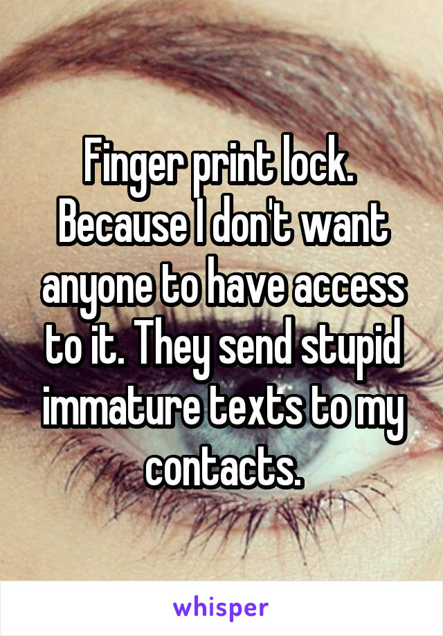 Finger print lock. 
Because I don't want anyone to have access to it. They send stupid immature texts to my contacts.