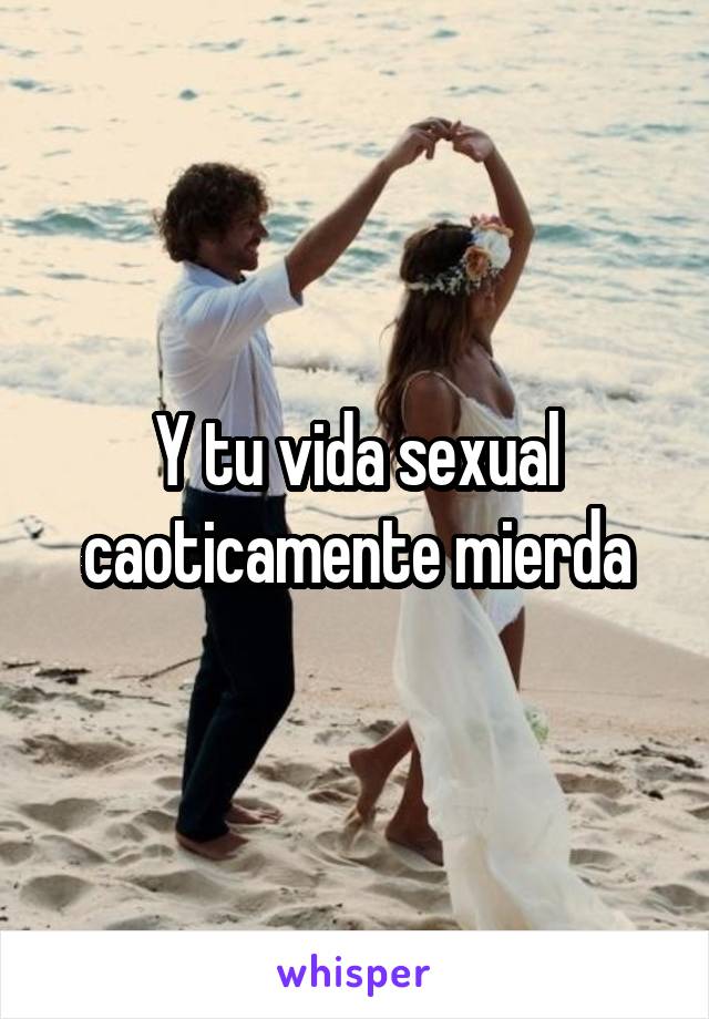 Y tu vida sexual caoticamente mierda