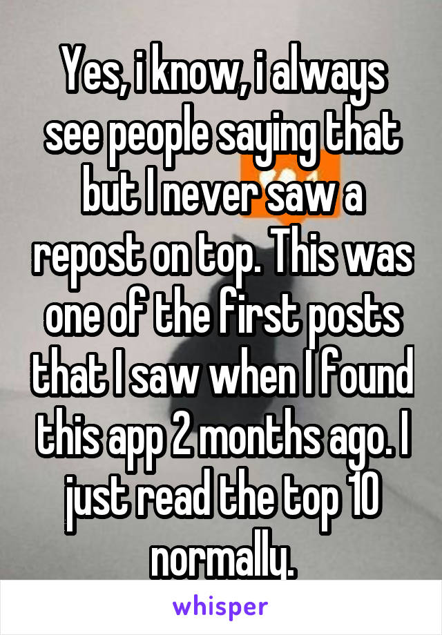 Yes, i know, i always see people saying that but I never saw a repost on top. This was one of the first posts that I saw when I found this app 2 months ago. I just read the top 10 normally.