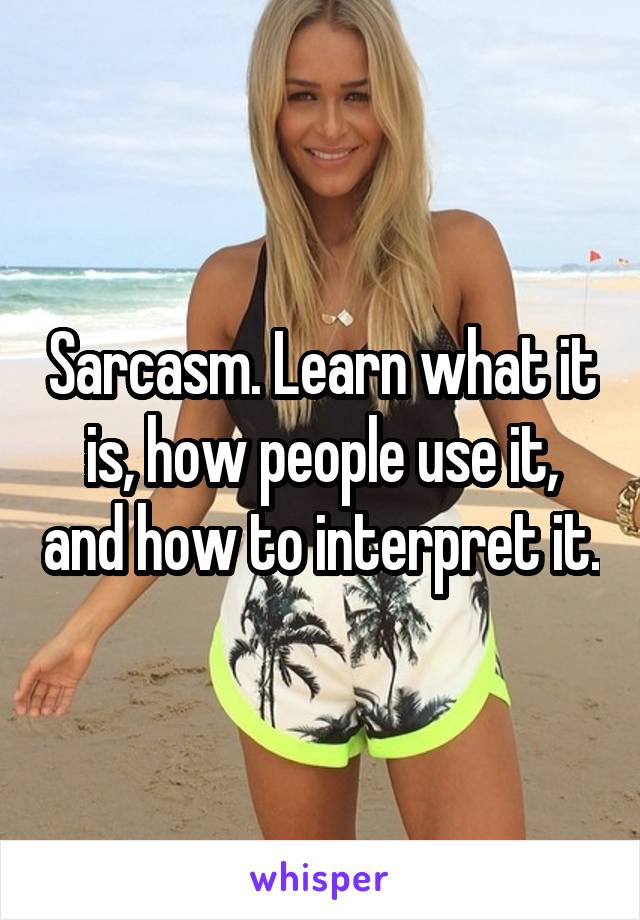 Sarcasm. Learn what it is, how people use it, and how to interpret it.