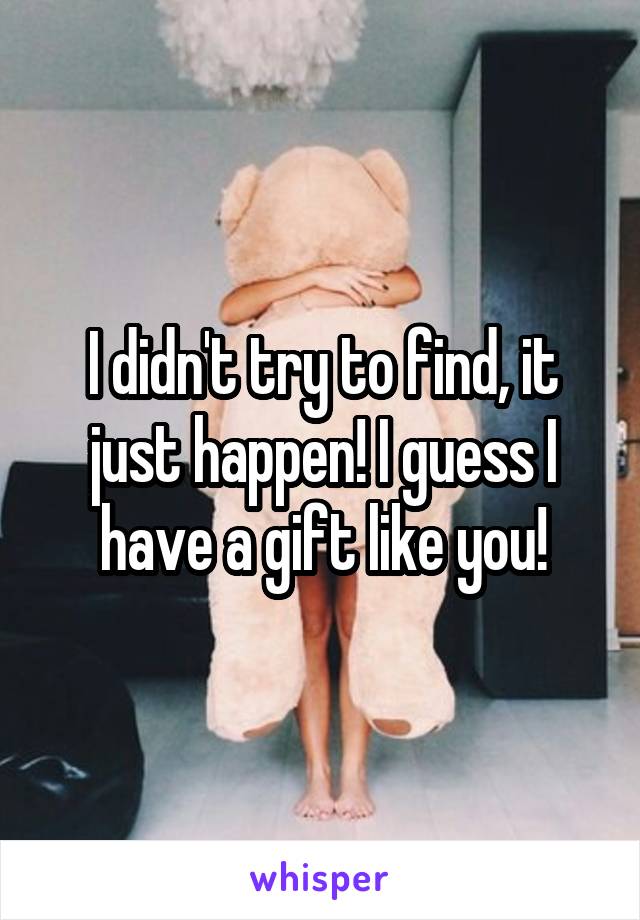 I didn't try to find, it just happen! I guess I have a gift like you!