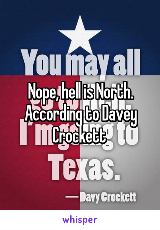 Nope, hell is North.
According to Davey Crockett 