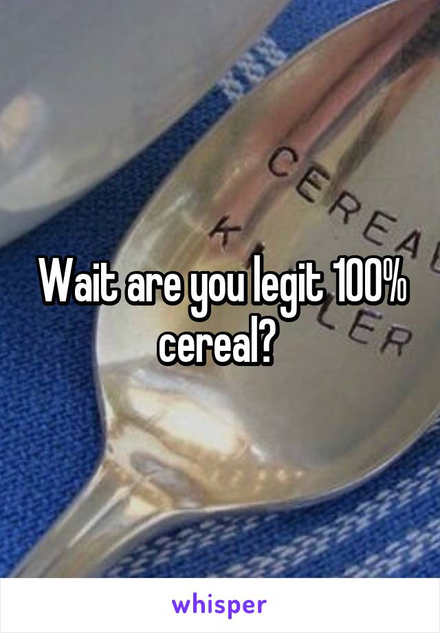 Wait are you legit 100% cereal? 