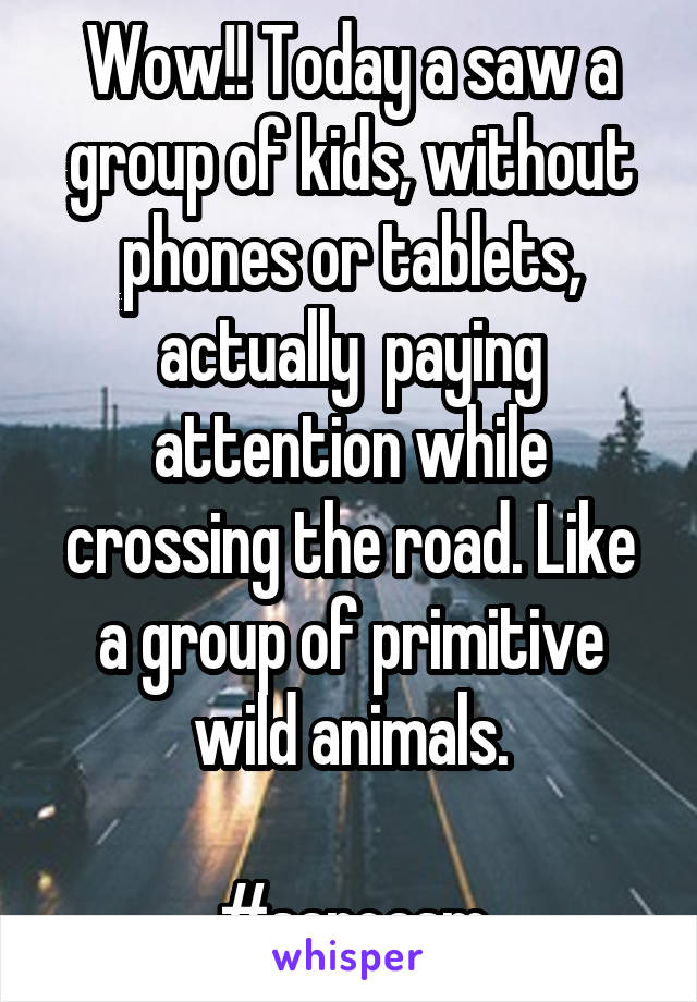 Wow!! Today a saw a group of kids, without phones or tablets, actually  paying attention while crossing the road. Like a group of primitive wild animals.

#sarcasm