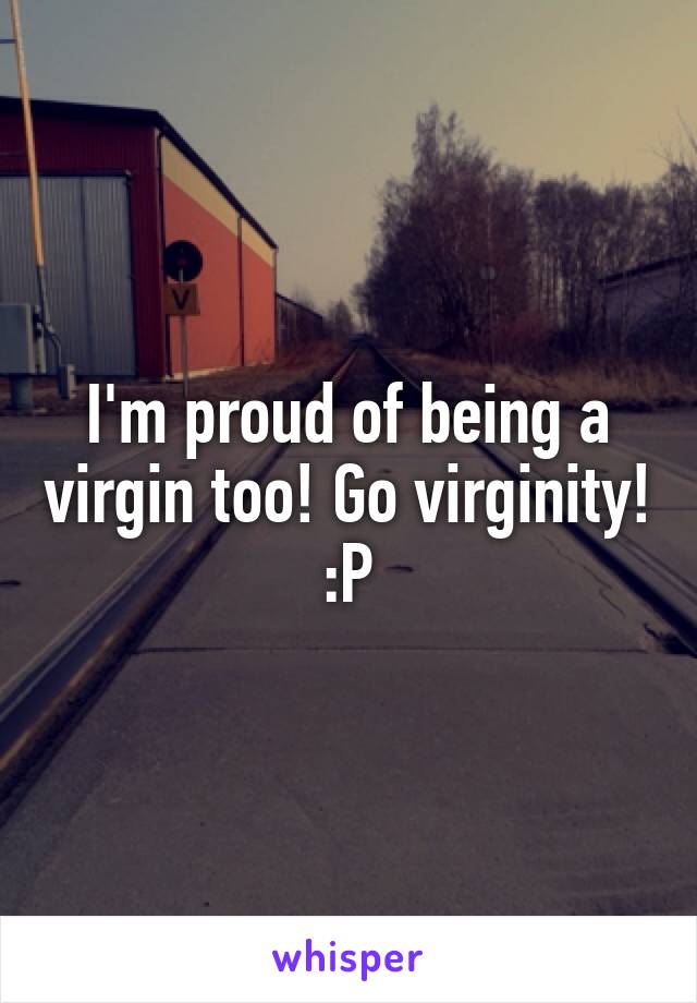 I'm proud of being a virgin too! Go virginity! :P