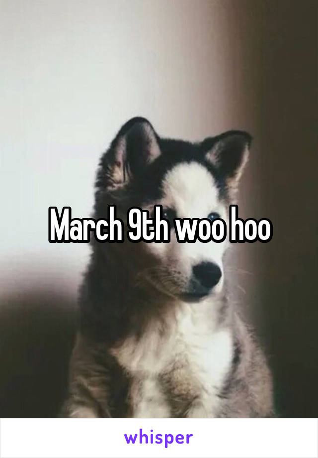 March 9th woo hoo