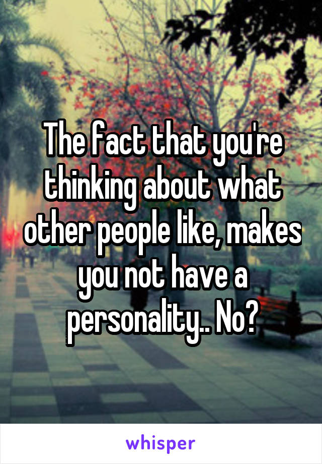 The fact that you're thinking about what other people like, makes you not have a personality.. No?