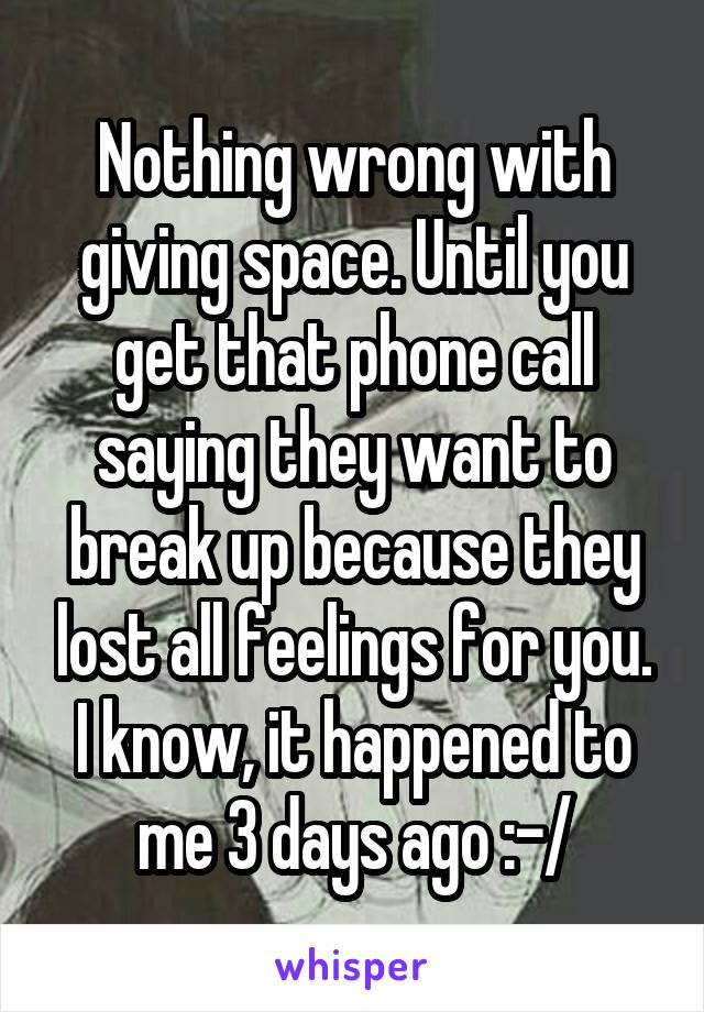 Nothing wrong with giving space. Until you get that phone call saying they want to break up because they lost all feelings for you. I know, it happened to me 3 days ago :-/