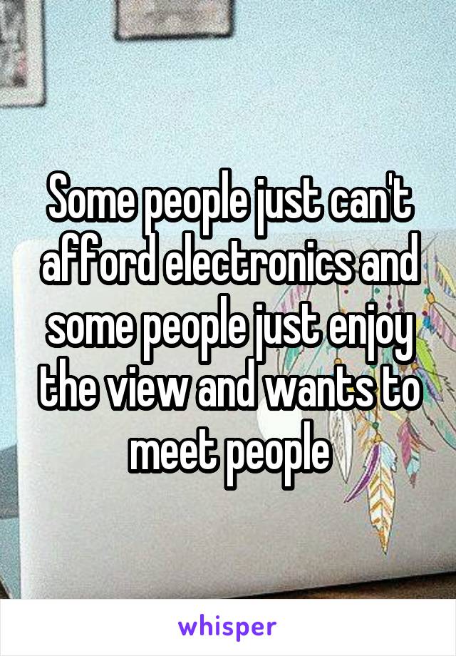 Some people just can't afford electronics and some people just enjoy the view and wants to meet people