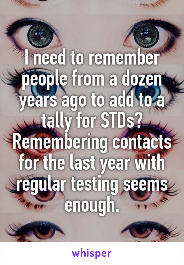 I need to remember people from a dozen years ago to add to a tally for STDs? Remembering contacts for the last year with regular testing seems enough.