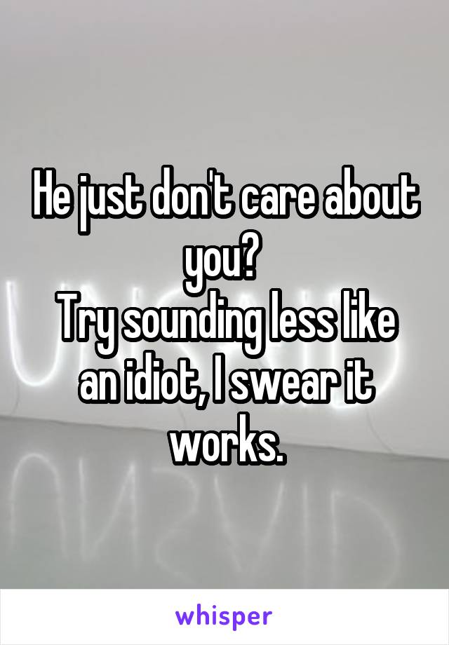 He just don't care about you? 
Try sounding less like an idiot, I swear it works.