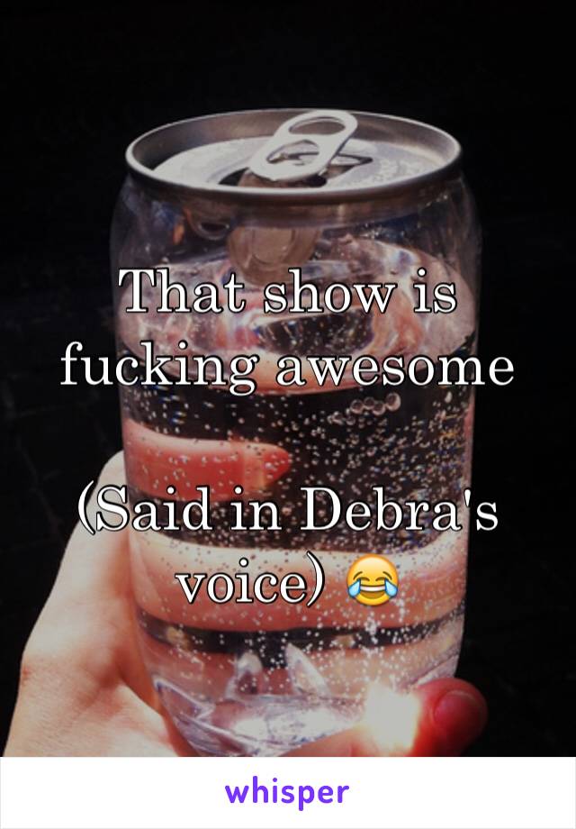 That show is fucking awesome 

(Said in Debra's voice) 😂