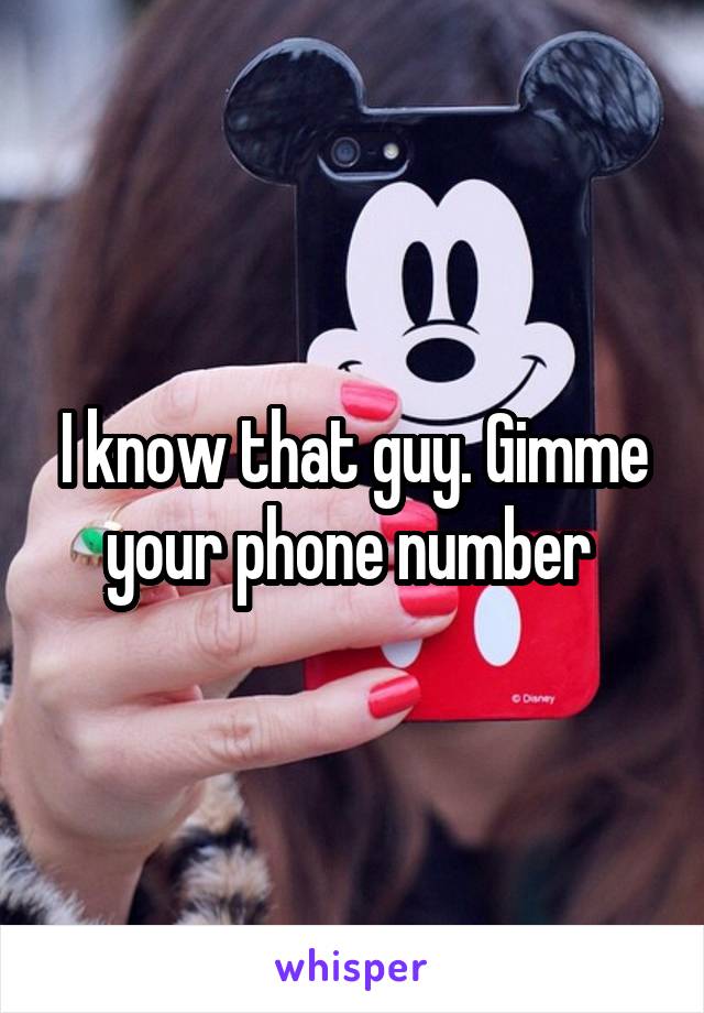 I know that guy. Gimme your phone number 