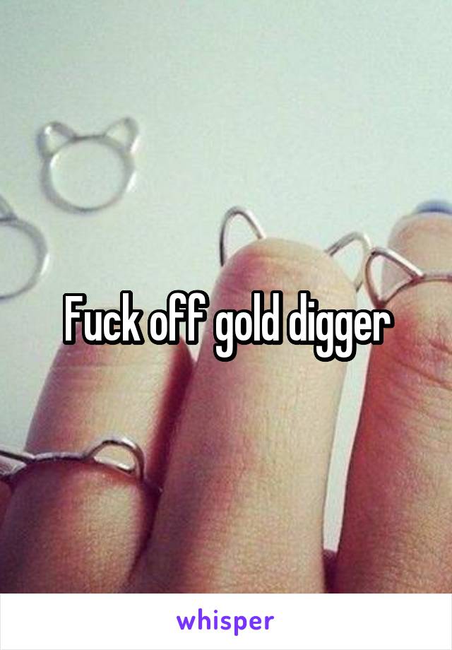 Fuck off gold digger